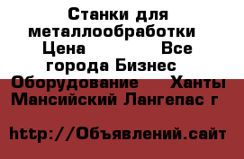 Станки для металлообработки › Цена ­ 20 000 - Все города Бизнес » Оборудование   . Ханты-Мансийский,Лангепас г.